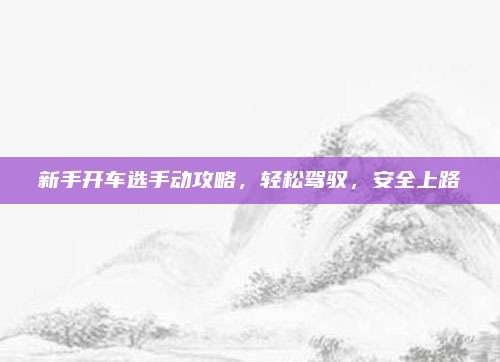 新手开车选手动攻略,轻松驾驭,安全上路
