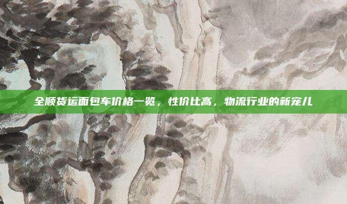 全顺货运面包车价格一览,性价比高,物流行业的新宠儿