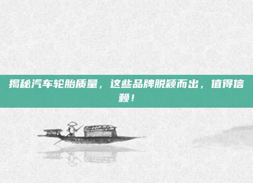 揭秘汽车轮胎质量,这些品牌脱颖而出,值得信赖!