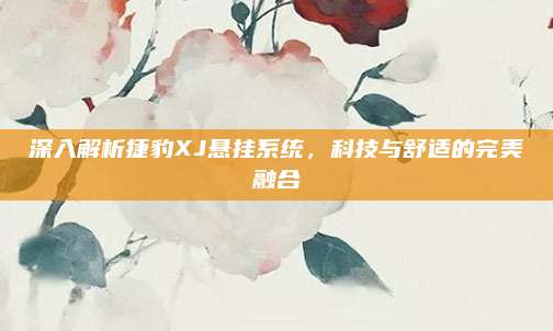 深入解析捷豹XJ悬挂系统，科技与舒适的完美融合