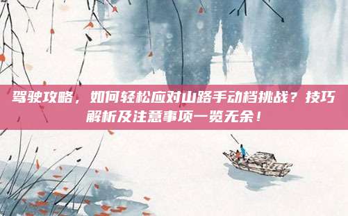 驾驶攻略,如何轻松应对山路手动档挑战?技巧解析及注意事项一览无余!