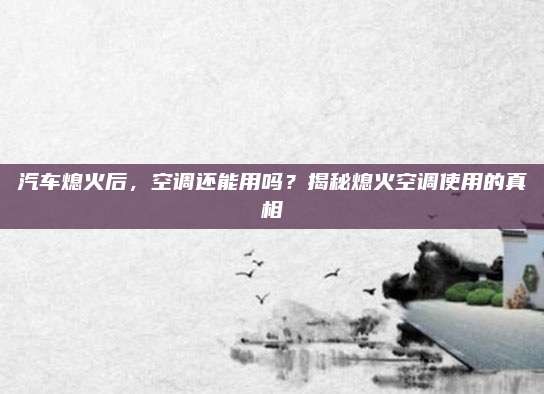 汽车熄火后，空调还能用吗？揭秘熄火空调使用的真相