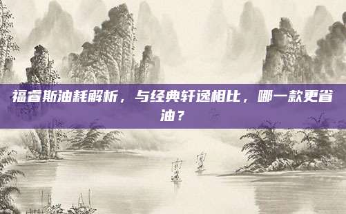 福睿斯油耗解析,与经典轩逸相比,哪一款更省油?