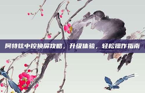 阿特兹中控换屏攻略，升级体验，轻松操作指南