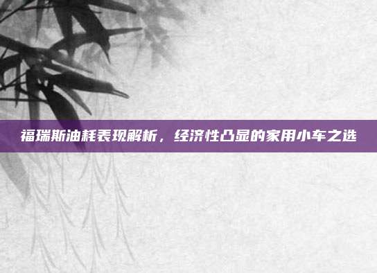 福瑞斯油耗表现解析，经济性凸显的家用小车之选