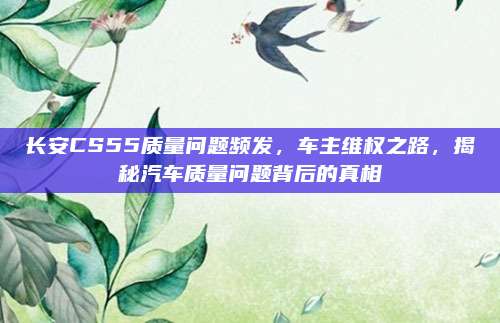 长安CS55质量问题频发，车主维权之路，揭秘汽车质量问题背后的真相