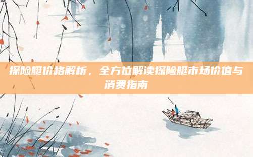 探险艇价格解析,全方位解读探险艇市场价值与消费指南