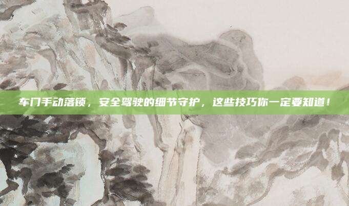 车门手动落锁,安全驾驶的细节守护,这些技巧你一定要知道!