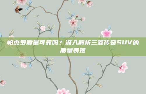 帕杰罗质量可靠吗?深入解析三菱传奇SUV的质量表现