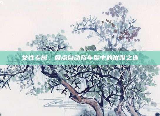 女性专属，盘点自动挡车型中的优雅之选