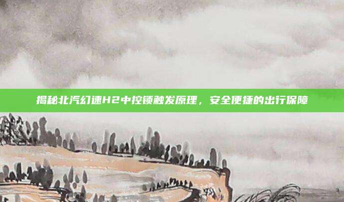 揭秘北汽幻速H2中控锁触发原理,安全便捷的出行保障