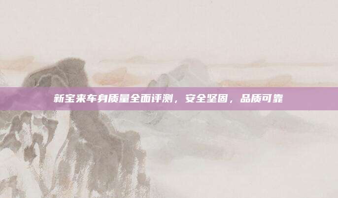 新宝来车身质量全面评测,安全坚固,品质可靠