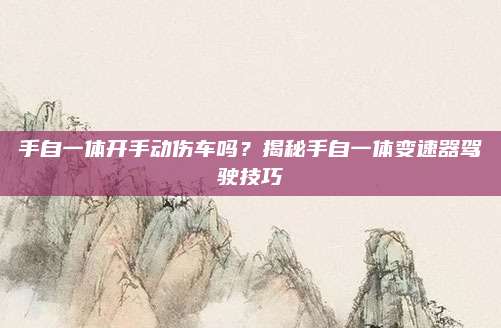 手自一体开手动伤车吗?揭秘手自一体变速器驾驶技巧