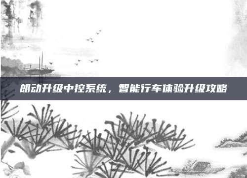 朗动升级中控系统，智能行车体验升级攻略