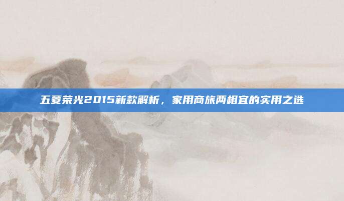 五菱荣光2015新款解析,家用商旅两相宜的实用之选
