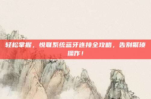轻松掌握，悦联系统蓝牙连接全攻略，告别繁琐操作！