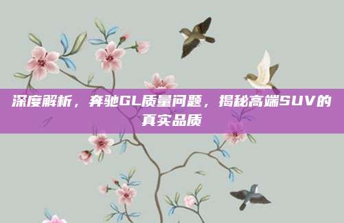 深度解析，奔驰GL质量问题，揭秘高端SUV的真实品质