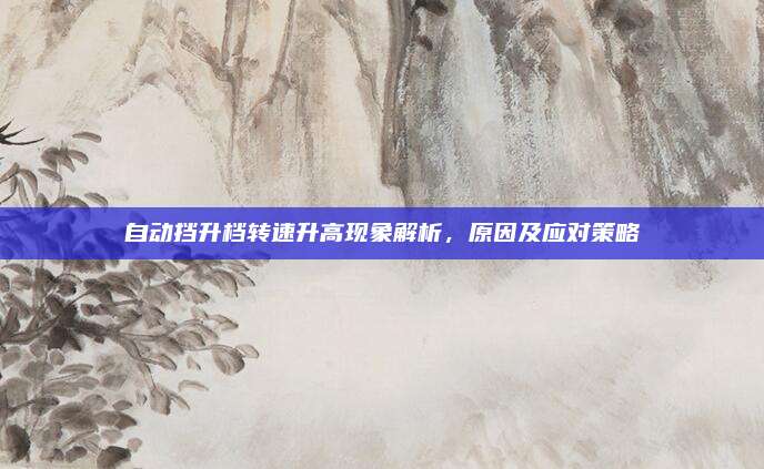 自动挡升档转速升高现象解析,原因及应对策略