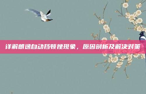 详解朗逸自动挡顿挫现象,原因剖析及解决对策