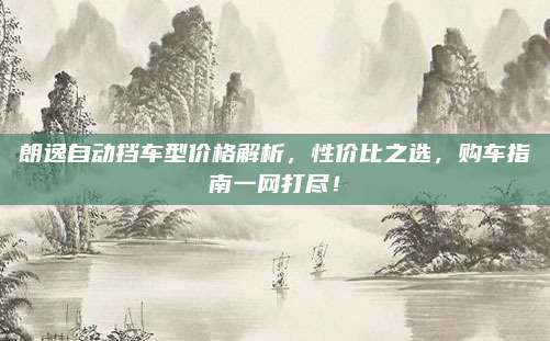 朗逸自动挡车型价格解析,性价比之选,购车指南一网打尽!