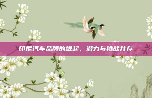 印尼汽车品牌的崛起，潜力与挑战并存