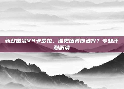 新款雷凌VS卡罗拉，谁更值得你选择？专业评测解读