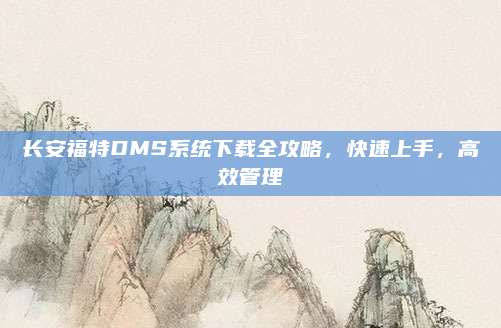 长安福特DMS系统下载全攻略，快速上手，高效管理