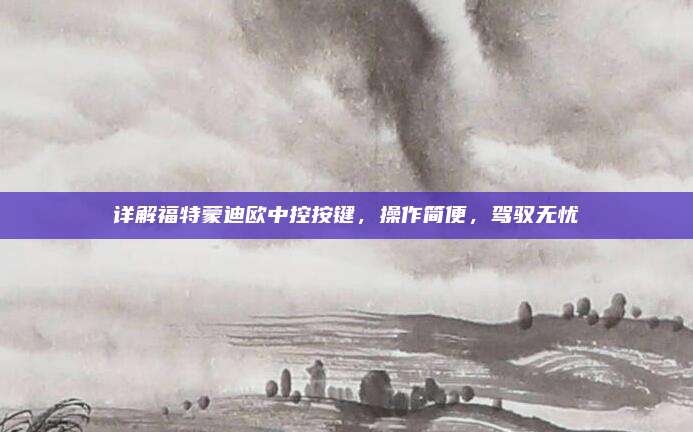 详解福特蒙迪欧中控按键,操作简便,驾驭无忧