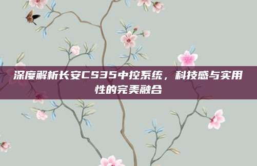深度解析长安CS35中控系统，科技感与实用性的完美融合