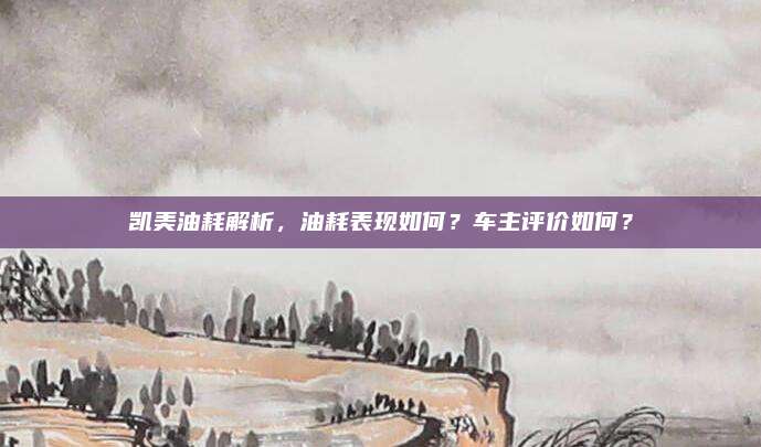 凯美油耗解析，油耗表现如何？车主评价如何？