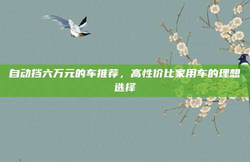 自动挡六万元的车推荐,高性价比家用车的理想选择