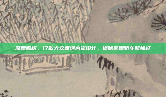 深度解析,17款大众朗逸内饰设计,揭秘家用轿车新标杆