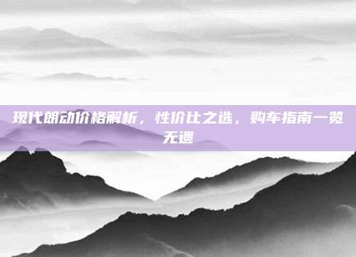 现代朗动价格解析,性价比之选,购车指南一览无遗