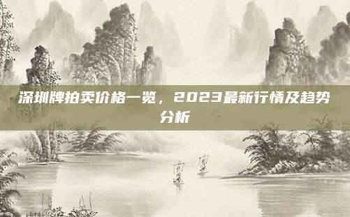 深圳牌拍卖价格一览,2023最新行情及趋势分析