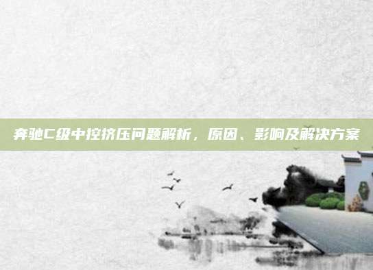 奔驰C级中控挤压问题解析，原因、影响及解决方案