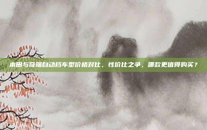 本田与奇瑞自动档车型价格对比,性价比之争,哪款更值得购买?