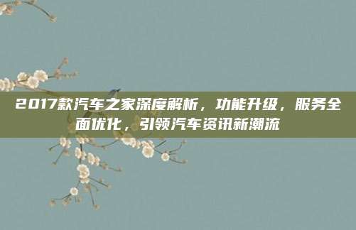 2017款汽车之家深度解析，功能升级，服务全面优化，引领汽车资讯新潮流