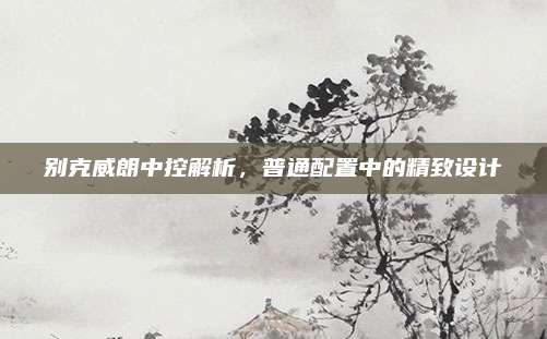 别克威朗中控解析,普通配置中的精致设计