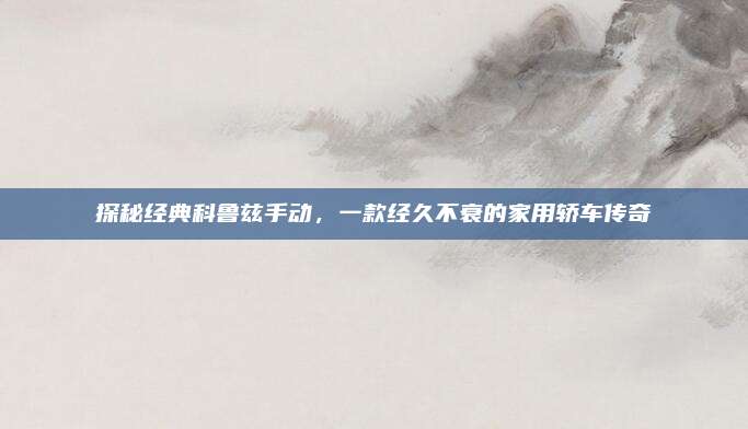 探秘经典科鲁兹手动,一款经久不衰的家用轿车传奇