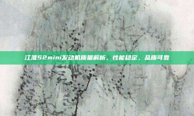 江淮S2mini发动机质量解析,性能稳定,品质可靠