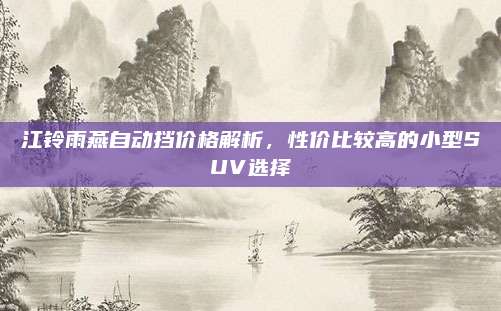 江铃雨燕自动挡价格解析,性价比较高的小型SUV选择