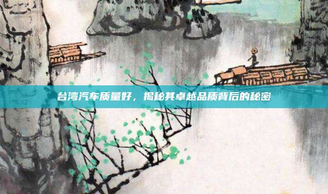 台湾汽车质量好,揭秘其卓越品质背后的秘密