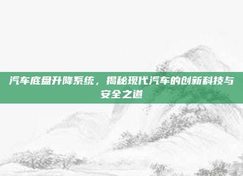 汽车底盘升降系统，揭秘现代汽车的创新科技与安全之道