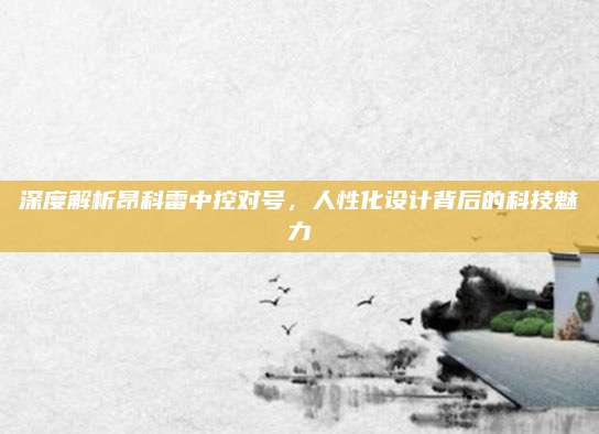 深度解析昂科雷中控对号,人性化设计背后的科技魅力
