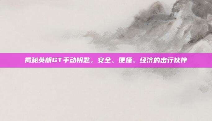 揭秘英朗GT手动钥匙,安全、便捷、经济的出行伙伴