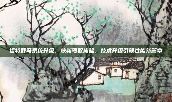 福特野马系统升级,焕新驾驭体验,技术升级引领性能新篇章