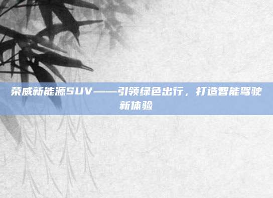 荣威新能源SUV——引领绿色出行,打造智能驾驶新体验