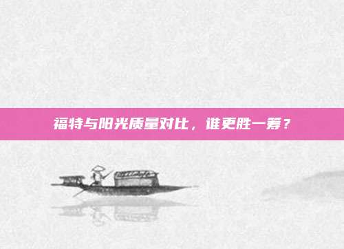 福特与阳光质量对比，谁更胜一筹？