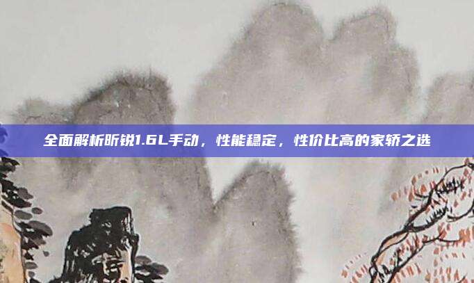 全面解析昕锐1.6L手动,性能稳定,性价比高的家轿之选