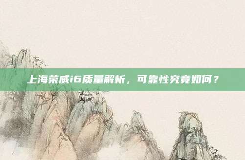 上海荣威i6质量解析，可靠性究竟如何？